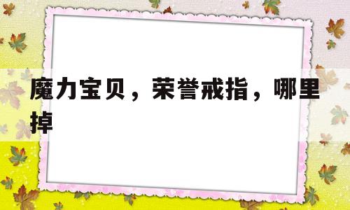 魔力宝贝，荣誉戒指，哪里掉(魔兽世界不知所踪的金戒指在哪里)